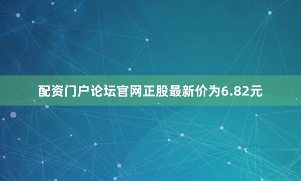 配资门户论坛官网正股最新价为6.82元