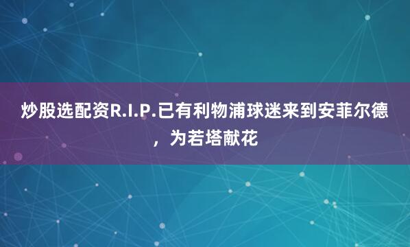 炒股选配资R.I.P.已有利物浦球迷来到安菲尔德，为若塔献花