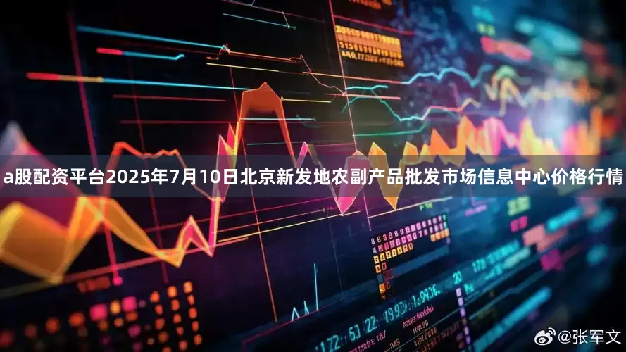 a股配资平台2025年7月10日北京新发地农副产品批发市场信息中心价格行情