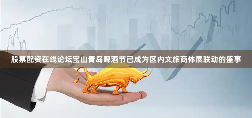 股票配资在线论坛宝山青岛啤酒节已成为区内文旅商体展联动的盛事