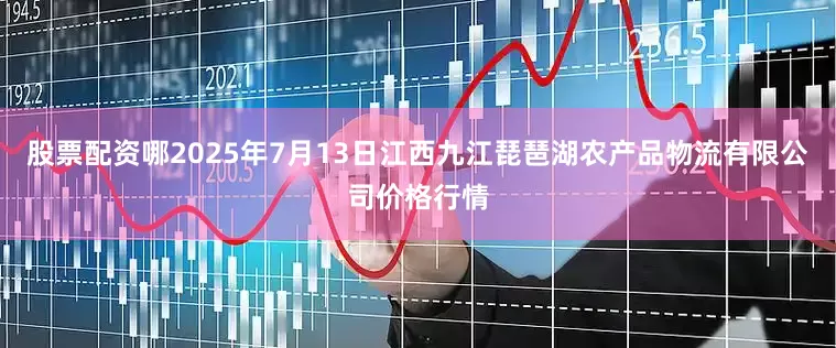 股票配资哪2025年7月13日江西九江琵琶湖农产品物流有限公司价格行情