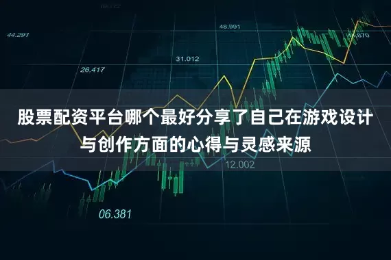 股票配资平台哪个最好分享了自己在游戏设计与创作方面的心得与灵感来源