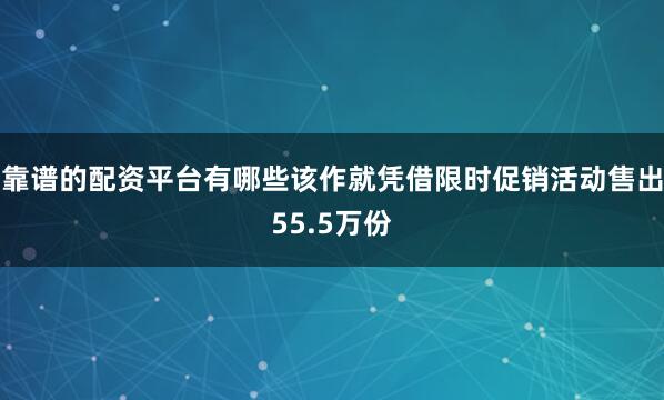 靠谱的配资平台有哪些该作就凭借限时促销活动售出55.5万份