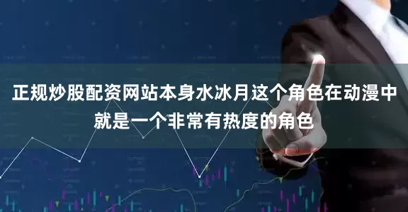 正规炒股配资网站本身水冰月这个角色在动漫中就是一个非常有热度的角色