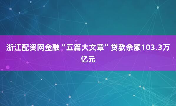 浙江配资网金融“五篇大文章”贷款余额103.3万亿元