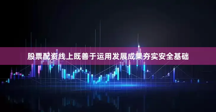 股票配资线上既善于运用发展成果夯实安全基础