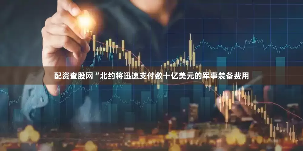 配资查股网“北约将迅速支付数十亿美元的军事装备费用
