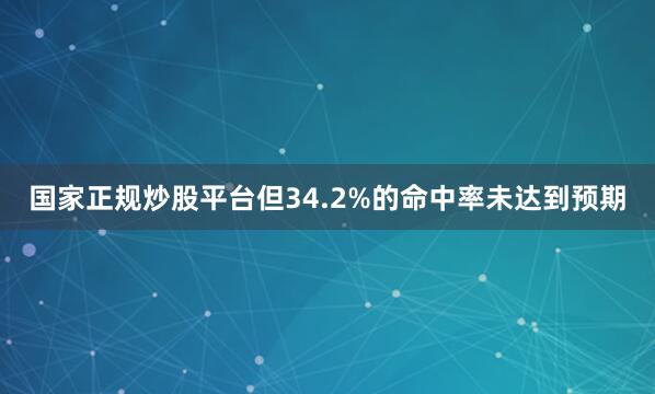 国家正规炒股平台但34.2%的命中率未达到预期